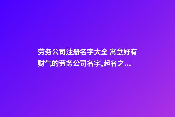 劳务公司注册名字大全 寓意好有财气的劳务公司名字,起名之家-第1张-公司起名-玄机派